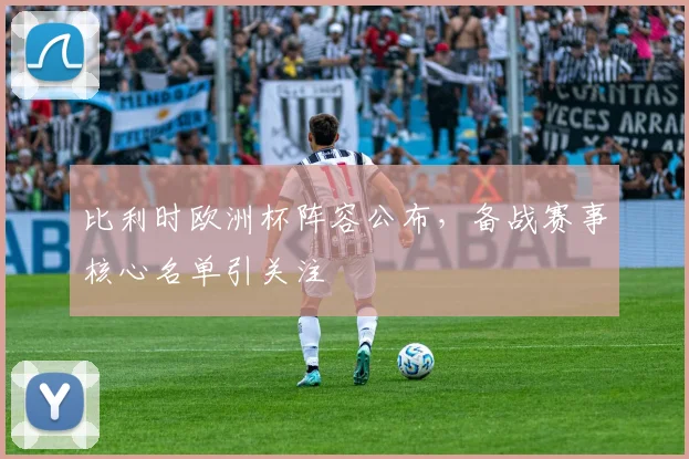 比利时欧洲杯阵容公布,备战赛事核心名单引关注