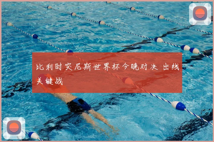 比利时突尼斯世界杯今晚对决 出线关键战
