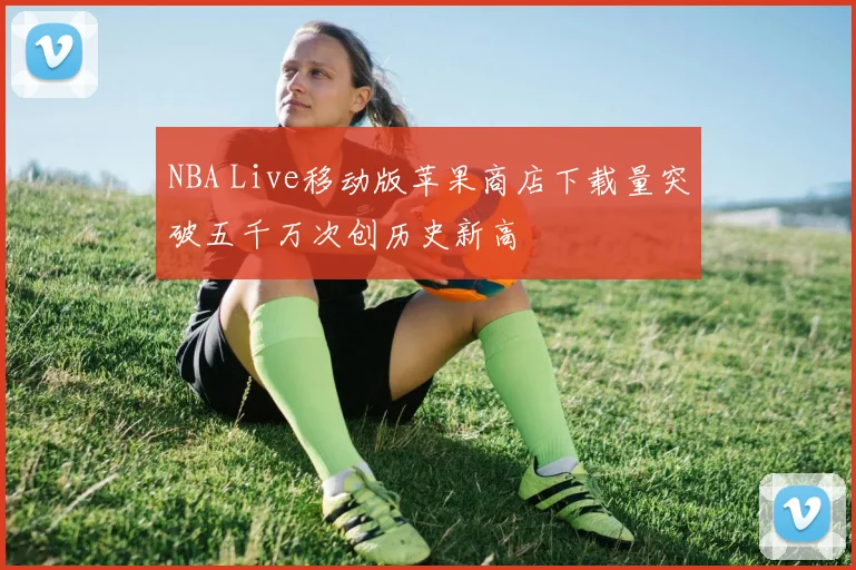 NBA Live移动版苹果商店下载量突破五千万次创历史新高
