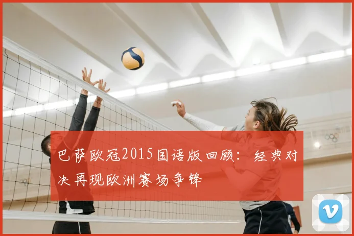 巴萨欧冠2015国语版回顾:经典对决再现欧洲赛场争锋
