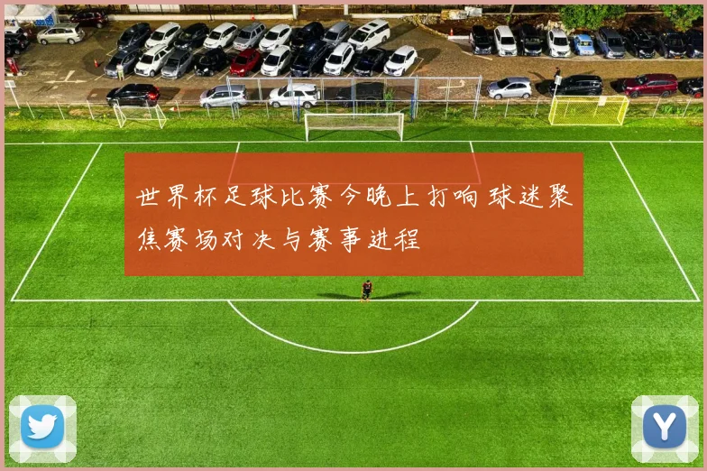 世界杯足球比赛今晚上打响 球迷聚焦赛场对决与赛事进程
