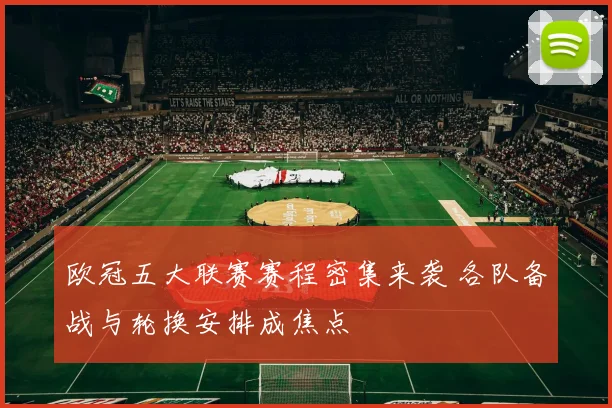 欧冠五大联赛赛程密集来袭 各队备战与轮换安排成焦点