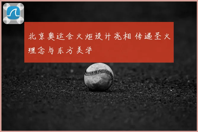 北京奥运会火炬设计亮相 传递圣火理念与东方美学