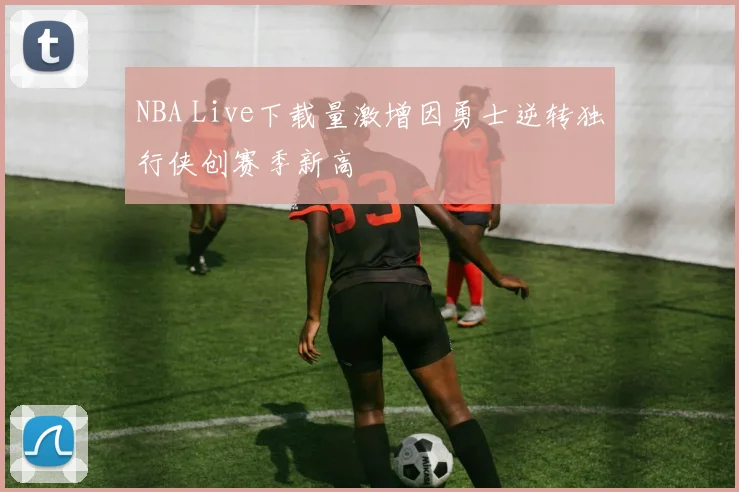 NBA Live下载量激增因勇士逆转独行侠创赛季新高