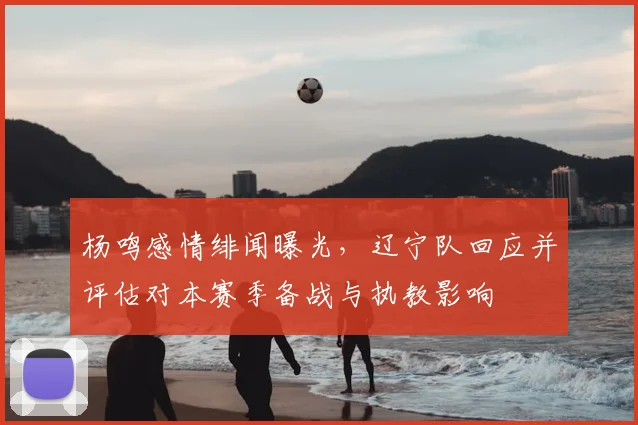 杨鸣感情绯闻曝光，辽宁队回应并评估对本赛季备战与执教影响