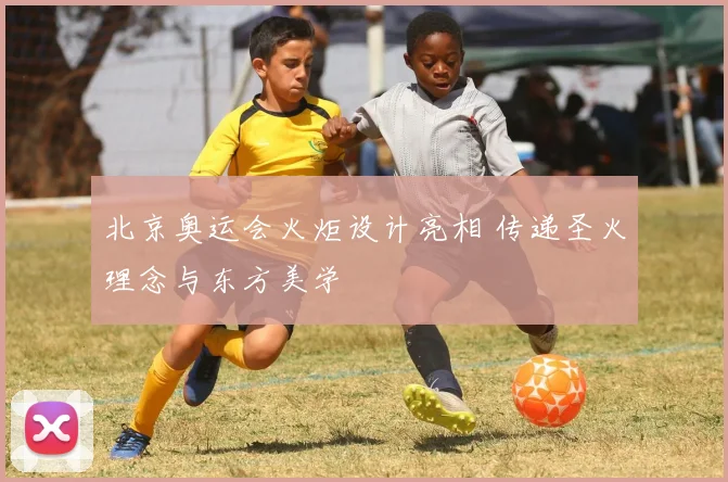 北京奥运会火炬设计亮相 传递圣火理念与东方美学