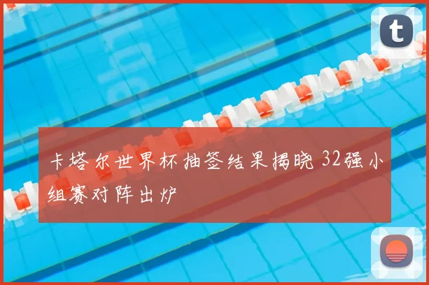 卡塔尔世界杯抽签结果揭晓 32强小组赛对阵出炉