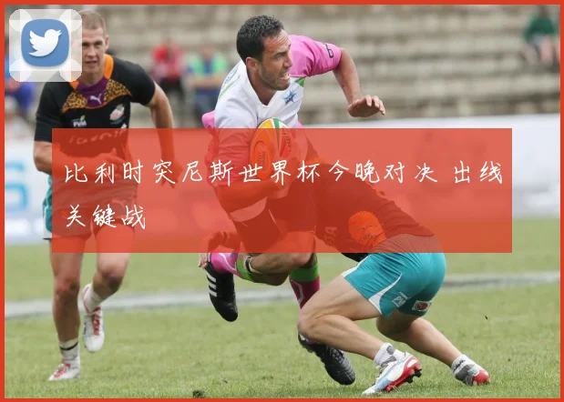 比利时突尼斯世界杯今晚对决 出线关键战